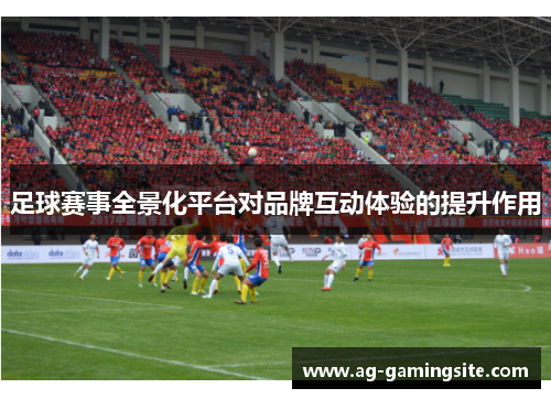 足球赛事全景化平台对品牌互动体验的提升作用